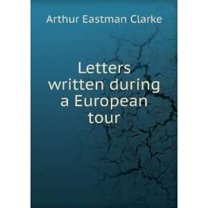   Letters written during a European tour: Arthur Eastman Clarke: Books