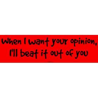  When I want your opinion, Ill beat it out of you Bumper 