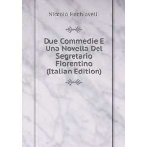 Due Commedie E Una Novella Del Segretario Fiorentino (Italian Edition 
