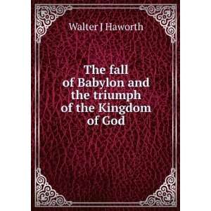   Babylon and the triumph of the Kingdom of God Walter J Haworth Books