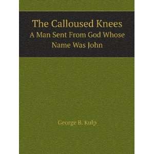   Knees. A Man Sent From God Whose Name Was John George B. Kulp Books