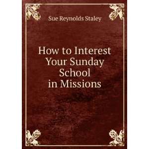   to Interest Your Sunday School in Missions: Sue Reynolds Staley: Books
