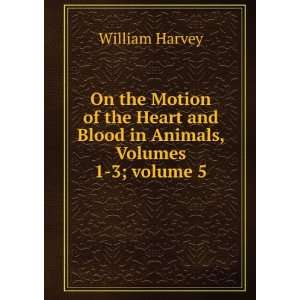   the Motion of the Heart and Blood in Animals, Volumes 1 3;Â volume 5