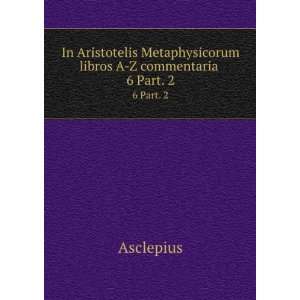   Metaphysicorum libros A Z commentaria . 6 Part. 2: Asclepius: Books