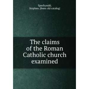  The claims of the Roman Catholic church examined Stephen 